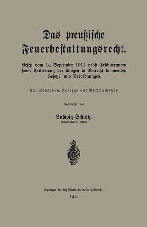 Das preußische Feuerbestattungsrecht: Gesetz vom 14. September 1911 nebst Erläuterungen sowie Erörterung der übrigen in Betracht kommenden Gesetze und Verordnungen de Ludwig Schultz