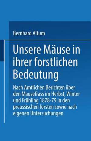 Unsere Mäuse in ihrer forstlichen Bedeutung: Nach amtlichen Berichten über den Mausefrass im Herbst, Winter und Frühling 1878–79 in den preussischen Forsten sowie nach eigenen Untersuchungen de Bernhard Althum