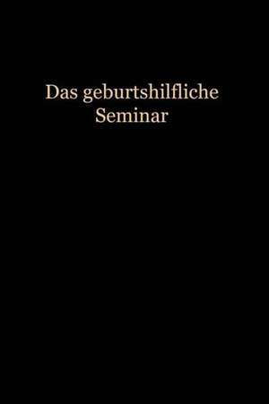 Das Geburtshilfliche Seminar: Praktische Geburtshilfe in Neunzehn Vorlesungen mit 292 abbildungen für Ärzte und Studierende de Wilhelm Liepmann