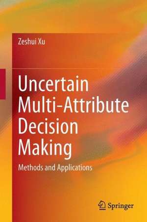 Uncertain Multi-Attribute Decision Making: Methods and Applications de Zeshui Xu