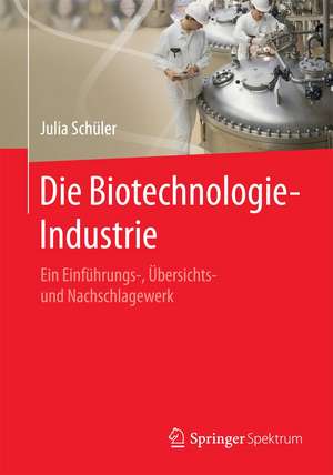 Die Biotechnologie-Industrie: Ein Einführungs-, Übersichts- und Nachschlagewerk de Julia Schüler