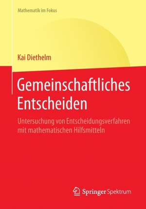 Gemeinschaftliches Entscheiden: Untersuchung von Entscheidungsverfahren mit mathematischen Hilfsmitteln de Kai Diethelm