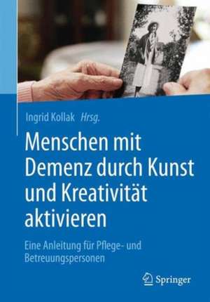 Menschen mit Demenz durch Kunst und Kreativität aktivieren: Eine Anleitung für Pflege- und Betreuungspersonen de Ingrid Kollak