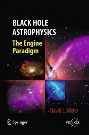 Black Hole Astrophysics: The Engine Paradigm de David L. Meier