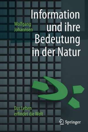 Information und ihre Bedeutung in der Natur: Das Leben erfindet die Welt de Wolfgang Johannsen