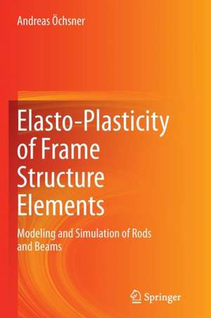 Elasto-Plasticity of Frame Structure Elements: Modeling and Simulation of Rods and Beams de Andreas Öchsner