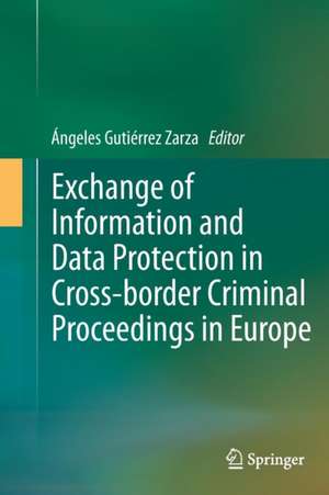 Exchange of Information and Data Protection in Cross-border Criminal Proceedings in Europe de Ángeles Gutiérrez Zarza