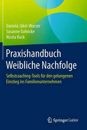 Praxishandbuch Weibliche Nachfolge: Selbstcoaching-Tools für den gelungenen Einstieg ins Familienunternehmen de Daniela Jäkel-Wurzer