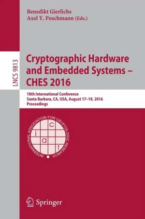 Cryptographic Hardware and Embedded Systems – CHES 2016: 18th International Conference, Santa Barbara, CA, USA, August 17-19, 2016, Proceedings de Benedikt Gierlichs