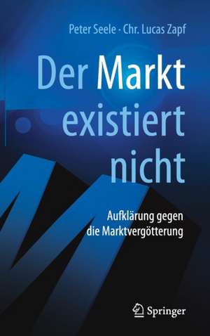 "Der Markt" existiert nicht: Aufklärung gegen die Marktvergötterung de Peter Seele