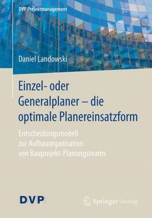 Einzel- oder Generalplaner - die optimale Planereinsatzform: Entscheidungsmodell zur Aufbauorganisation von Bauprojekt-Planungsteams de Daniel Landowski