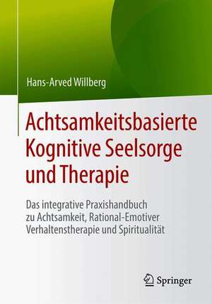 Achtsamkeitsbasierte Kognitive Seelsorge und Therapie: Das integrative Praxishandbuch zu Achtsamkeit, Rational-Emotiver Verhaltenstherapie und Spiritualität de Hans-Arved Willberg