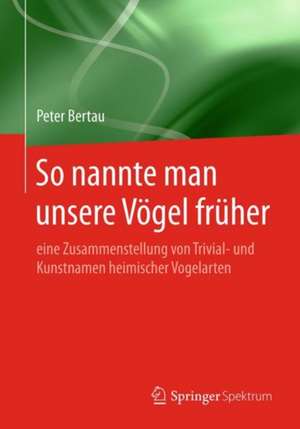 So nannte man unsere Vögel früher: eine Zusammenstellung von Trivial- und Kunstnamen heimischer Vogelarten de Peter Bertau