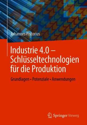 Industrie 4.0 – Schlüsseltechnologien für die Produktion: Grundlagen • Potenziale • Anwendungen de Johannes Pistorius