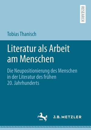 Literatur als Arbeit am Menschen: Die Neupositionierung des Menschen in der Literatur des frühen 20. Jahrhunderts de Tobias Thanisch