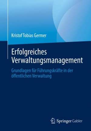 Erfolgreiches Verwaltungsmanagement: Grundlagen für Führungskräfte in der öffentlichen Verwaltung de Kristof Tobias Germer