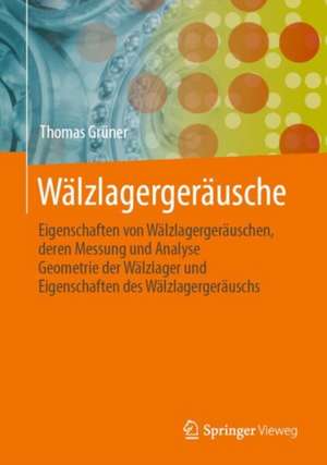 Wälzlagergeräusche: Eigenschaften von Wälzlagergeräuschen, deren Messung und Analyse, Geometrie der Wälzlager und Eigenschaften des Wälzlagergeräuschs de Thomas Grüner