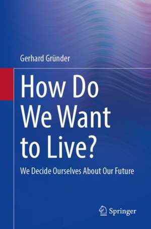 How Do We Want to Live?: We Decide Ourselves About Our Future de Gerhard Gründer