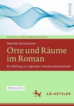 Orte und Räume im Roman: Ein Beitrag zur digitalen Literaturwissenschaft de Mareike K. Schumacher