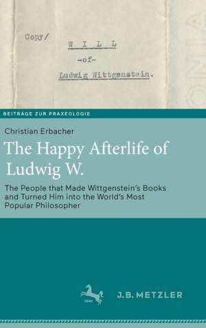 The Happy Afterlife of Ludwig W.: The People that Made Wittgensteinʼs Books and Turned Him into the Worldʼs Most Popular Philosopher de Christian Erbacher