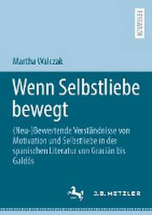 Wenn Selbstliebe bewegt: (Neu-)Bewertende Verständnisse von Motivation und Selbstliebe in der spanischen Literatur von Gracián bis Galdós de Martha Walczak