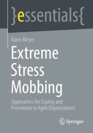 Extreme Stress Mobbing: Approaches for Coping and Prevention in Agile Organizations de Karin Meyer