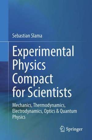 Experimental Physics Compact for Scientists: Mechanics, Thermodynamics, Electrodynamics, Optics & Quantum Physics de Sebastian Slama