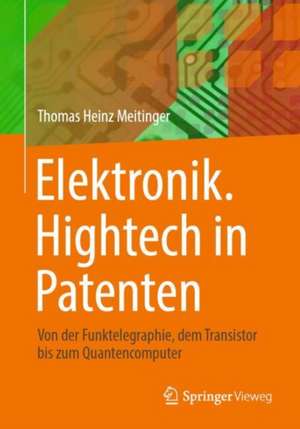 Elektronik. Hightech in Patenten: Von der Funktelegraphie, dem Transistor bis zum Quantencomputer de Thomas Heinz Meitinger