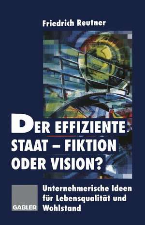 Der effiziente Staat-Fiktion oder Vision?: Unternehmerische Ideen für Lebensqualität und Wohlstand de Friedrich Reutner