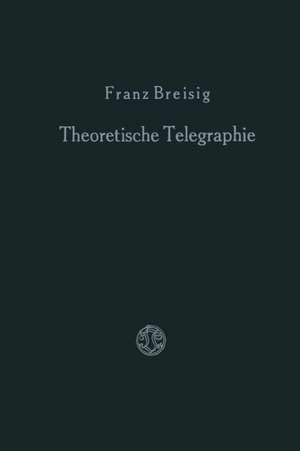 Theoretische Telegraphie: Eine Anwendung der Maxwellschen Elektrodynamik auf Vorgänge in Leitungen und Schaltungen de Franz Breisig