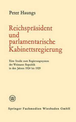 Reichspräsident und parlamentarische Kabinettsregierung: Eine Studie zum Regierungssystem der Weimarer Republik in den Jahren 1924 bis 1929 de Peter Haungs