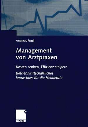 Management von Arztpraxen: Kosten senken, Effizienz steigern. Betriebswirtschaftliches know-how für die Heilberufe de Andreas Frodl