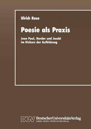 Poesie als Praxis: Jean Paul, Herder und Jacobi im Diskurs der Aufklärung de Ulrich Rose