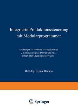 Integrierte Produktionssteuerung mit Modularprogrammen: Erfahrungen — Probleme — Möglichkeiten. Zusammenfassende Darstellung eines integrierten Organisationssystems de Helmut Hammer