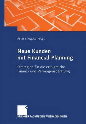 Neue Kunden mit Financial Planning: Strategien für die erfolgreiche Finanz- und Vermögensberatung de Peter J. Krauss