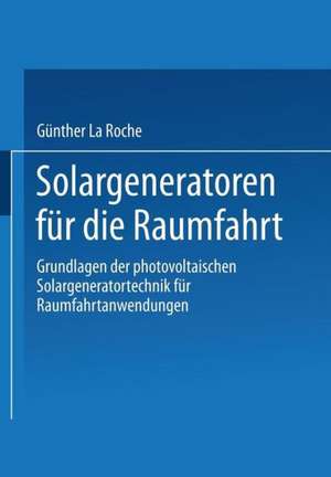 Solargeneratoren für die Raumfahrt: Grundlagen der photovoltaischen Solargeneratortechnik für Raumfahrtanwendungen de Günther La Roche