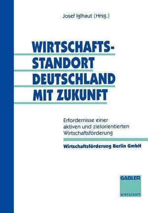 Wirtschaftsstandort Deutschland mit Zukunft: Erfordernisse einer aktiven und zielorientierten Wirtschaftsförderung de Josef Iglhaut