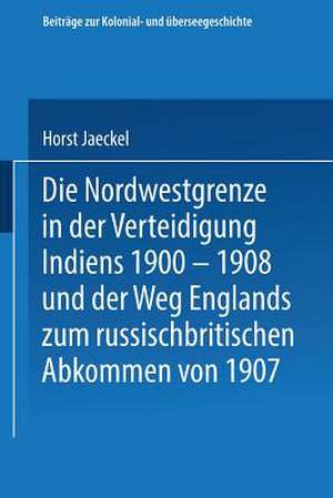 Die Nordwestgrenze in der Verteidigung Indiens 1900 – 1908 und der Weg Englands zum russischbritischen Abkommen von 1907 de Horst Jaeckel