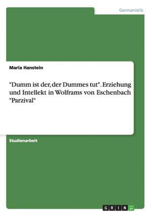 "Dumm ist der, der Dummes tut". Erziehung und Intellekt in Wolframs von Eschenbach "Parzival" de Maria Hanstein