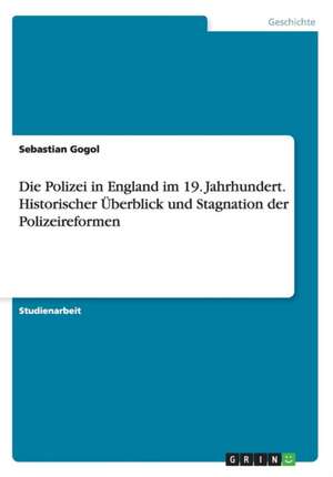 Die Polizei in England im 19. Jahrhundert. Historischer Überblick und Stagnation der Polizeireformen de Sebastian Gogol