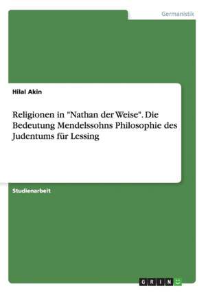 Religionen in "Nathan der Weise". Die Bedeutung Mendelssohns Philosophie des Judentums für Lessing de Hilal Akin