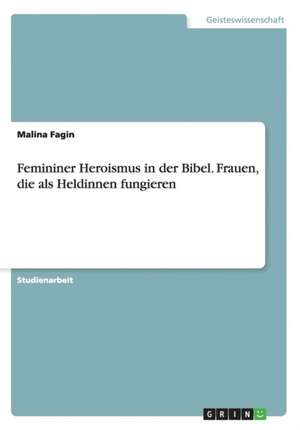 Femininer Heroismus in der Bibel. Frauen, die als Heldinnen fungieren de Malina Fagin