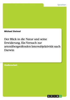 Der Blick in die Natur und seine Erwiderung. Ein Versuch zur artenübergreifenden Intersubjektivität nach Darwin de Michael Steimel