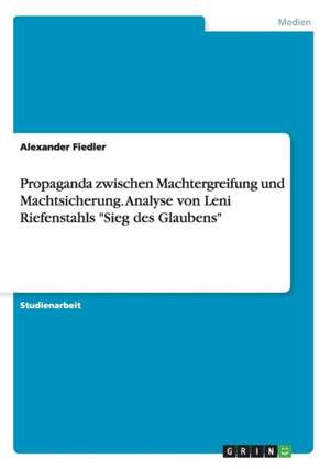 Propaganda zwischen Machtergreifung und Machtsicherung. Analyse von Leni Riefenstahls "Sieg des Glaubens" de Alexander Fiedler