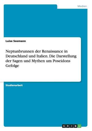 Neptunbrunnen der Renaissance in Deutschland und Italien. Die Darstellung der Sagen und Mythen um Poseidons Gefolge de Luise Seemann