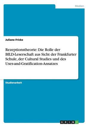 Rezeptionstheorie: Die Rolle der BILD-Leserschaft aus Sicht der Frankfurter Schule, der Cultural Studies und des Uses-and-Gratification-Ansatzes de Juliane Fricke