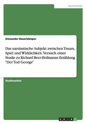 Das narzisstische Subjekt zwischen Traum, Spiel und Wirklichkeit. Versuch einer Studie zu Richard Beer-Hofmanns Erzählung "Der Tod Georgs" de Alexander Bauerkämper