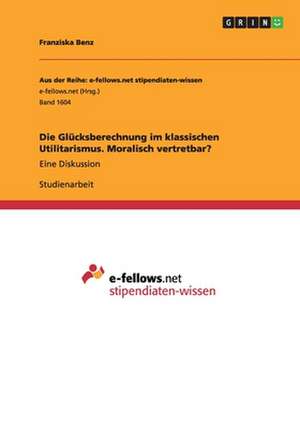 Die Glücksberechnung im klassischen Utilitarismus. Moralisch vertretbar? de Franziska Benz