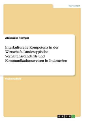 Interkulturelle Kompetenz in der Wirtschaft. Landestypische Verhaltensstandards und Kommunikationsweisen in Indonesien de Alexander Heimpel