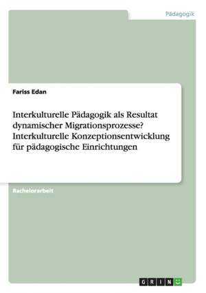 Interkulturelle Pädagogik als Resultat dynamischer Migrationsprozesse? Interkulturelle Konzeptionsentwicklung für pädagogische Einrichtungen de Fariss Edan